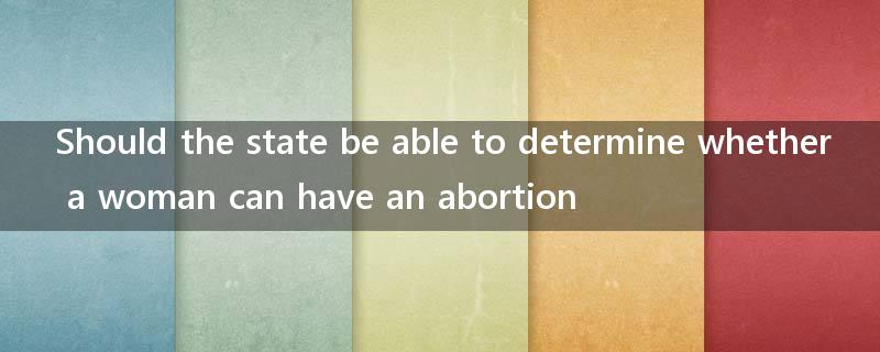 Should the state be able to determine whether a woman can have an abortion?